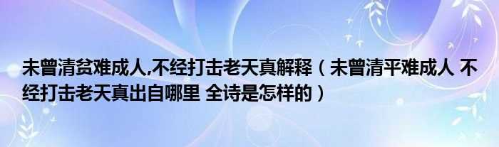 未曾清平难成人_不经打击老天真出自哪里?全诗是怎么样的_未曾清贫难成人_不经打击老天真解释?(未曾清贫难成人)