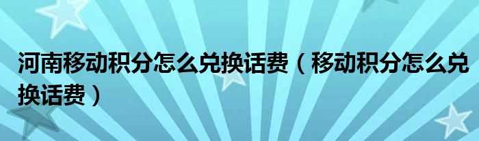 移动积分怎么兑换话费_河南移动积分怎么兑换话费?(河南移动积分兑换)