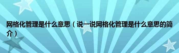 说一说网格化管理是什么意思的简介_网格化管理是什么意思?(网格化管理)