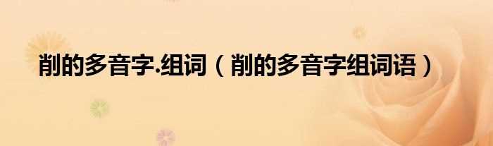 削的多音字组词语_削的多音字.组词(削的多音字组词)