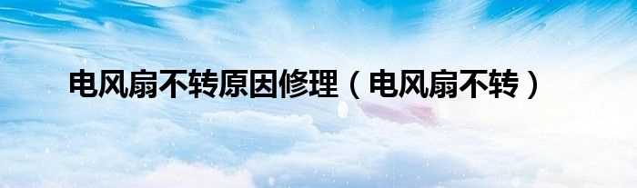 电风扇不转_电风扇不转原因修理(电风扇不转原因及维修方法)