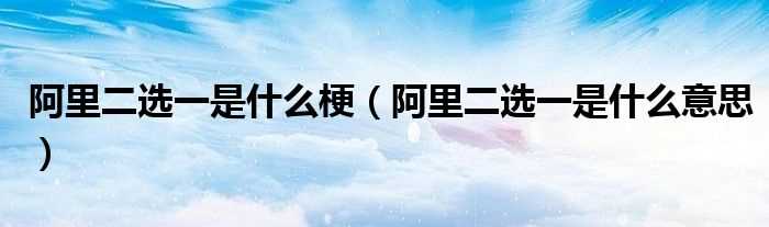 阿里二选一是什么意思_阿里二选一是什么梗?(阿里巴巴二选一怎么回事)