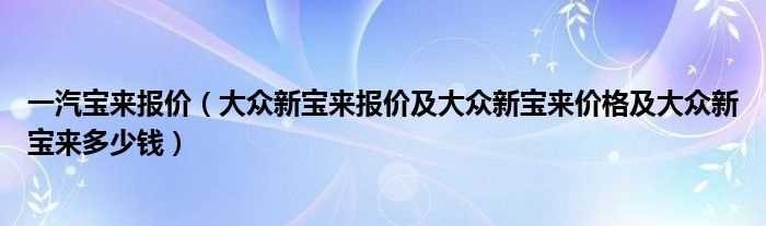 大众新宝来报价及大众新宝来价格及大众新宝来多少钱_一汽宝来报价?(一汽大众新宝来)