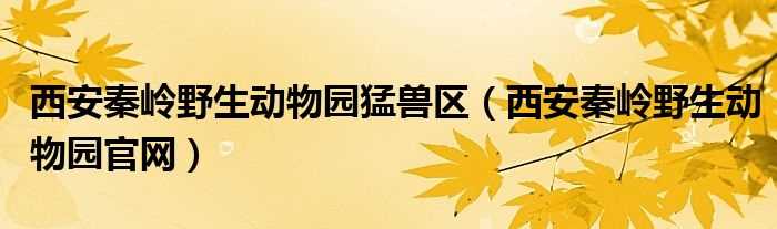 西安秦岭野生动物园官网_西安秦岭野生动物园猛兽区(西安秦岭野生动物园官网)