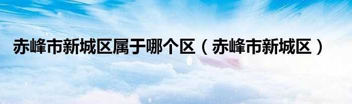 赤峰市新城区_赤峰市新城区属于哪个区?(赤峰市新城区)