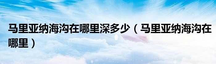 马里亚纳海沟在哪里_马里亚纳海沟在哪里深多少?(马里亚纳海沟)