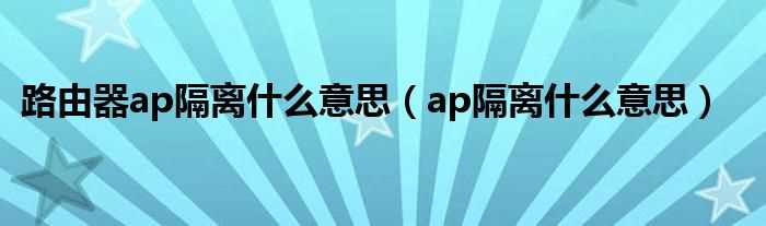 ap隔离什么意思_路由器ap隔离什么意思?(ap隔离)