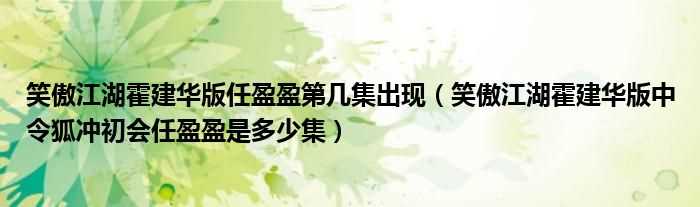 笑傲江湖霍建华版中令狐冲初会任盈盈是多少集_笑傲江湖霍建华版任盈盈第几集出现?(任盈盈什么时候出场)