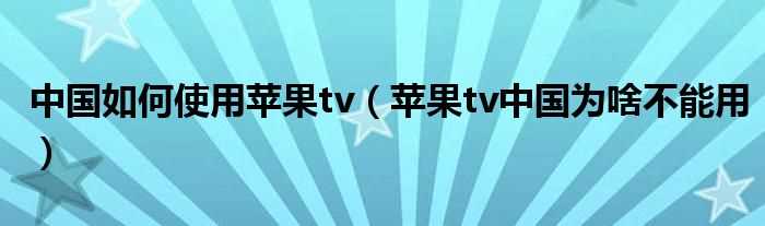 苹果tv中国为啥不能用_中国怎么使用苹果tv?(苹果tv)