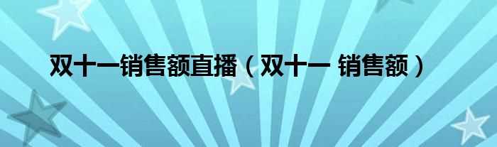 双十一_销售额_双十一销售额直播(双十一交易额直播)