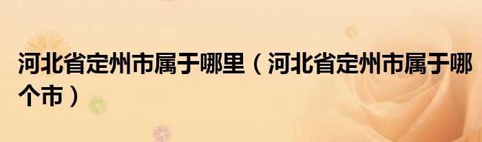 河北省定州市属于哪个市_河北省定州市属于哪里?(定州属于河北哪个市)