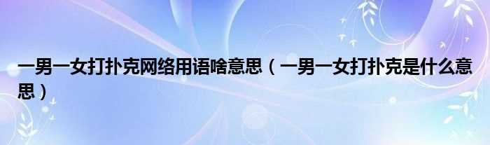 一男一女打扑克是什么意思_一男一女打扑克网络用语啥意思?(一男一女打扑克牌)