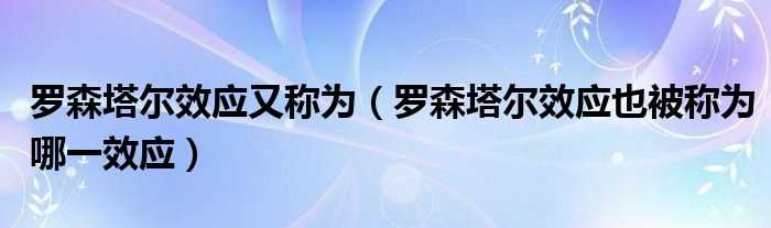 罗森塔尔效应也被称为哪一效应_罗森塔尔效应又称为?(罗森塔尔效应)