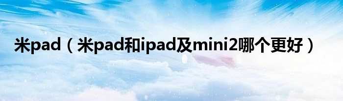 米pad和ipad及mini2哪个更好_米pad?(米pad)