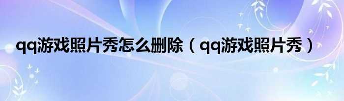 qq游戏照片秀_qq游戏照片秀怎么删除?(qq游戏照片秀)