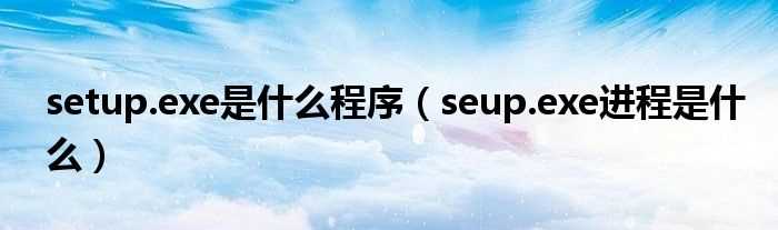 seup.exe进程是什么_setup.exe是什么程序?(seup.exe)