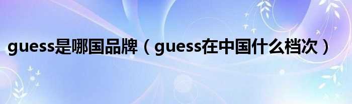 guess在中国什么档次_guess是哪国品牌?(GUESS什么牌子)