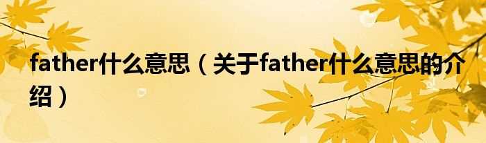 关于father什么意思的介绍_father什么意思?(father)