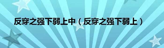 反穿之强下弱上_反穿之强下弱上中(反穿之强下弱上)