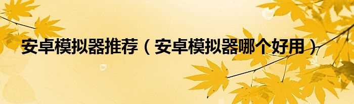 安卓模拟器哪个好用_安卓模拟器推荐?(安卓模拟器)