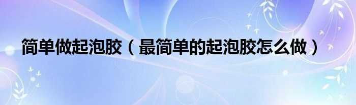 最简单的起泡胶怎么做_简单做起泡胶?(起泡胶怎么做简单)