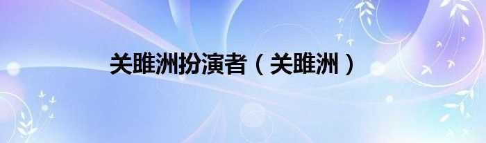 关雎洲_关雎洲扮演者(关雎洲)