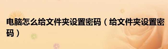 给文件夹设置密码_电脑怎么给文件夹设置密码?(怎么给文件夹设置密码)