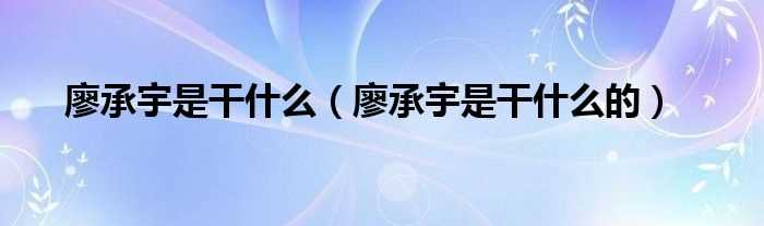 廖承宇是干什么的_廖承宇是干什么?(廖承宇)