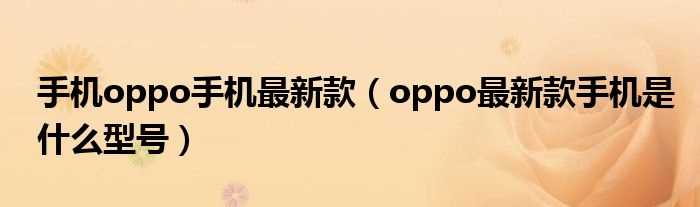 oppo最新款手机是什么型号_手机oppo手机最新款?(最新手机OPPO)