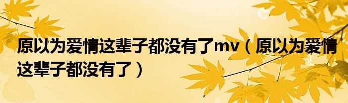 原以为爱情这辈子都没有了_原以为爱情这辈子都没有了mv(原以为爱情这辈子都没有了)