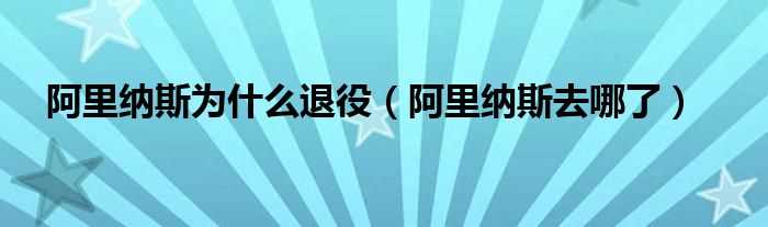 阿里纳斯去哪了_阿里纳斯为什么退役?(阿里纳斯去哪了)