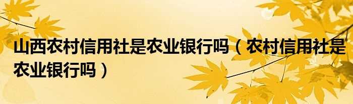 农村信用社是农业银行吗?山西农村信用社是农业银行吗?(山西农村信用社)