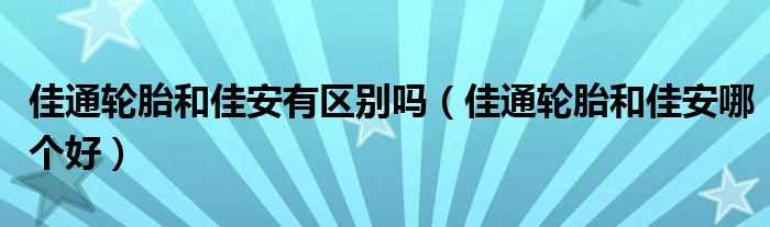 佳通轮胎和佳安哪个好_佳通轮胎和佳安有区别吗?(佳安轮胎)