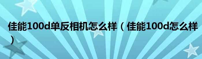 佳能100d怎么样_佳能100d单反相机怎么样?(佳能100d)