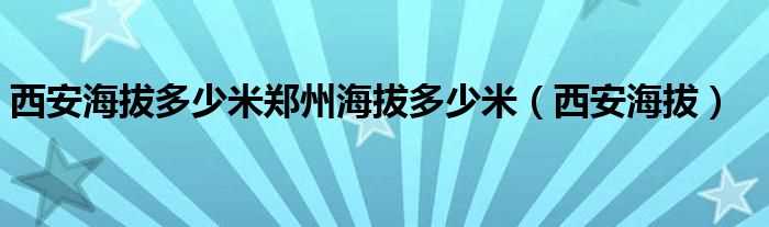 西安海拔_西安海拔多少米郑州海拔多少米?(郑州海拔)