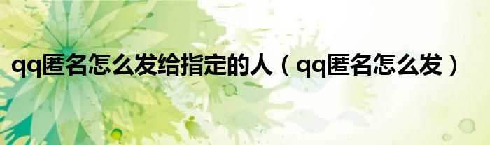 qq匿名怎么发_qq匿名怎么发给指定的人?(qq匿名)