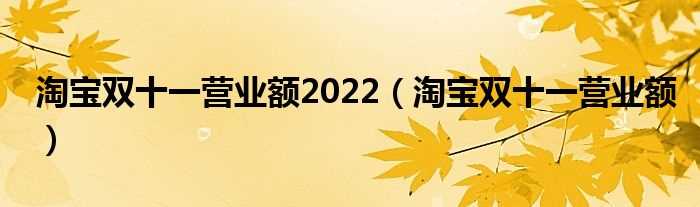 淘宝双十一营业额_淘宝双十一营业额2022(淘宝1111销售额)