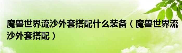 魔兽世界流沙外套搭配_魔兽世界流沙外套搭配什么装备?(流沙外套搭配)