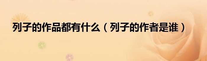 列子的作者是谁_列子的作品都有什么?(列子的作者)