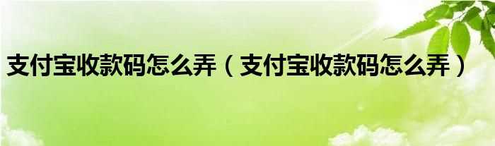 支付宝收款码怎么弄_支付宝收款码怎么弄?(支付宝收钱码)