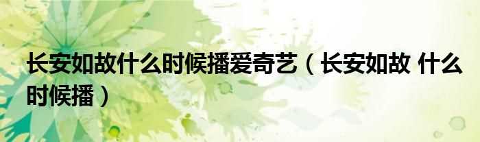 长安如故_什么时候播_长安如故什么时候播爱奇艺?(长安如故什么时候播)