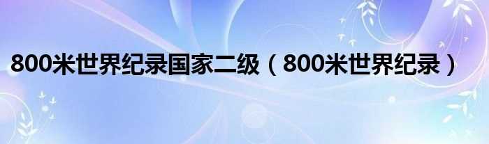 800米世界纪录_800米世界纪录国家二级(800米世界纪录)