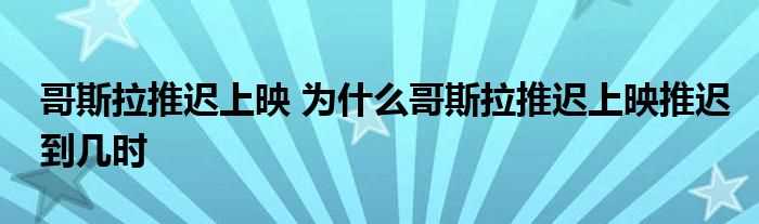 哥斯拉推迟上映_为什么哥斯拉推迟上映推迟到几时?(哥斯拉推迟上映)