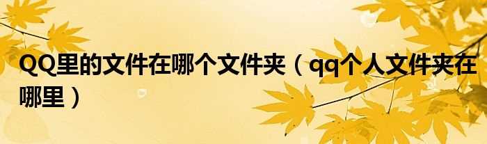 qq个人文件夹在哪里_QQ里的文件在哪个文件夹?(qq个人文件夹在哪里)