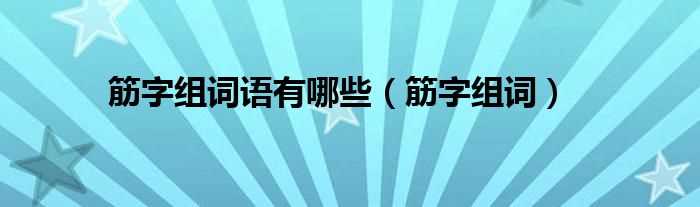 筋字组词_筋字组词语有哪些?(筋的组词)