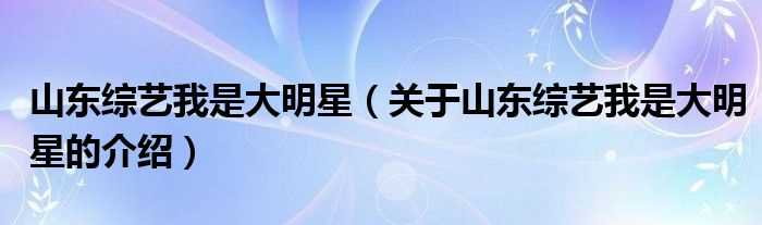 关于山东综艺我是大明星的介绍_山东综艺我是大明星(山东综艺频道我是大明星)