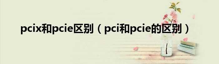 pci和pcie的区别_pcix和pcie区别(pcie)