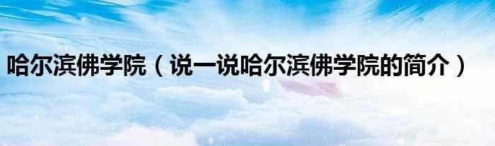 说一说哈尔滨佛学院的简介_哈尔滨佛学院(哈尔滨佛学院)