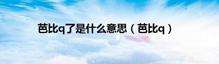 芭比q_芭比q了是什么意思?(芭比q了是什么意思)