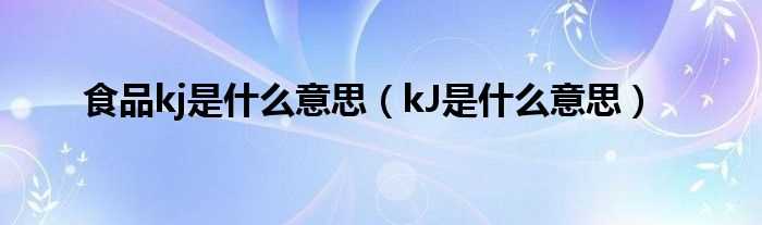 kJ是什么意思_食品kj是什么意思?(kJ是什么意思)